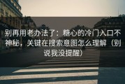 别再用老办法了：糖心的冷门入口不神秘，关键在搜索意图怎么理解（别说我没提醒）