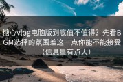 糖心vlog电脑版到底值不值得？先看BGM选择的氛围差这一点你能不能接受（信息量有点大）