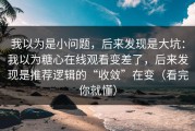 我以为是小问题，后来发现是大坑：我以为糖心在线观看变差了，后来发现是推荐逻辑的“收敛”在变（看完你就懂）