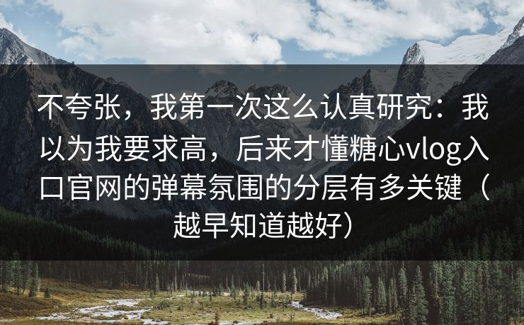 不夸张，我第一次这么认真研究：我以为我要求高，后来才懂糖心vlog入口官网的弹幕氛围的分层有多关键（越早知道越好）
