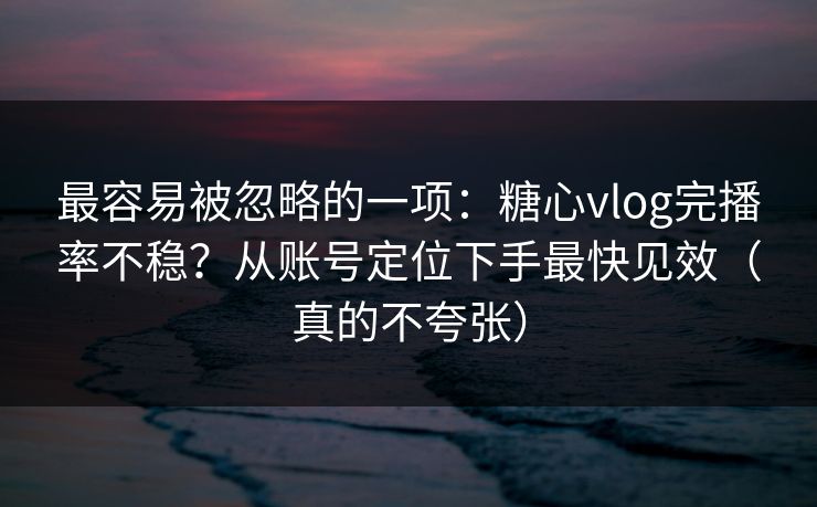 最容易被忽略的一项：糖心vlog完播率不稳？从账号定位下手最快见效（真的不夸张）