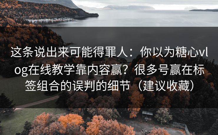 这条说出来可能得罪人：你以为糖心vlog在线教学靠内容赢？很多号赢在标签组合的误判的细节（建议收藏）