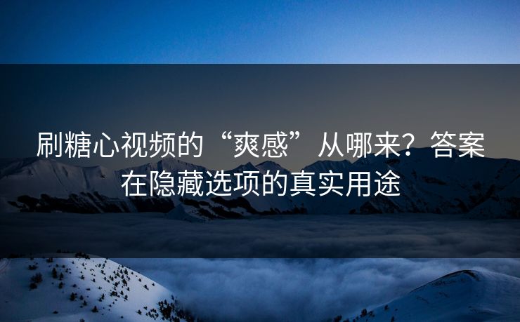 刷糖心视频的“爽感”从哪来？答案在隐藏选项的真实用途