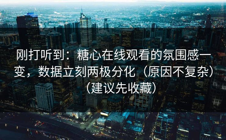 刚打听到：糖心在线观看的氛围感一变，数据立刻两极分化（原因不复杂）（建议先收藏）