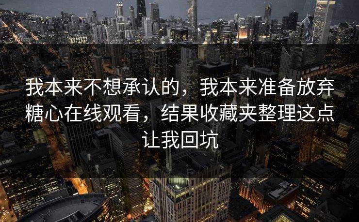 我本来不想承认的，我本来准备放弃糖心在线观看，结果收藏夹整理这点让我回坑