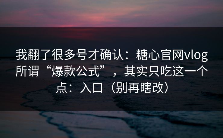 我翻了很多号才确认：糖心官网vlog所谓“爆款公式”，其实只吃这一个点：入口（别再瞎改）