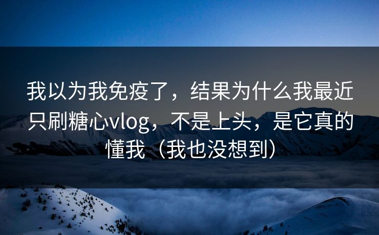 我以为我免疫了，结果为什么我最近只刷糖心vlog，不是上头，是它真的懂我（我也没想到）