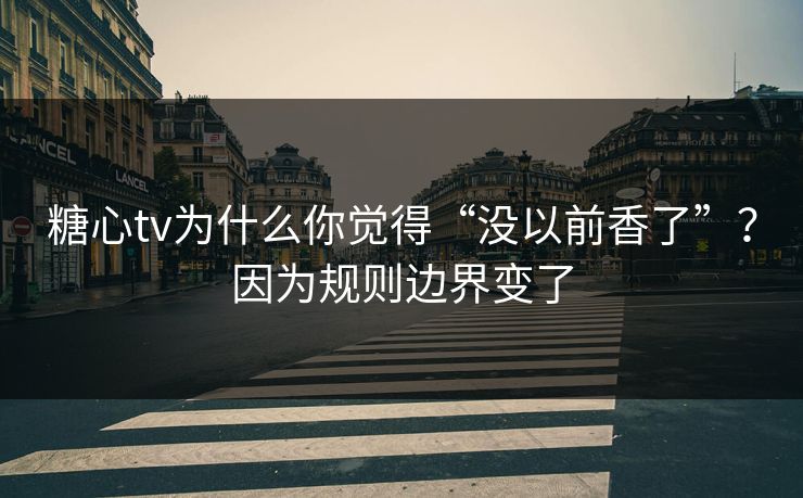糖心tv为什么你觉得“没以前香了”？因为规则边界变了