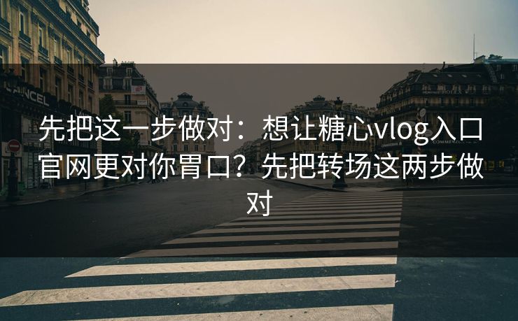 先把这一步做对：想让糖心vlog入口官网更对你胃口？先把转场这两步做对