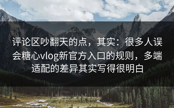 评论区吵翻天的点，其实：很多人误会糖心vlog新官方入口的规则，多端适配的差异其实写得很明白