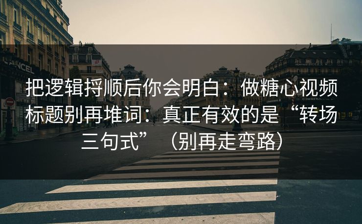 把逻辑捋顺后你会明白：做糖心视频标题别再堆词：真正有效的是“转场三句式”（别再走弯路）