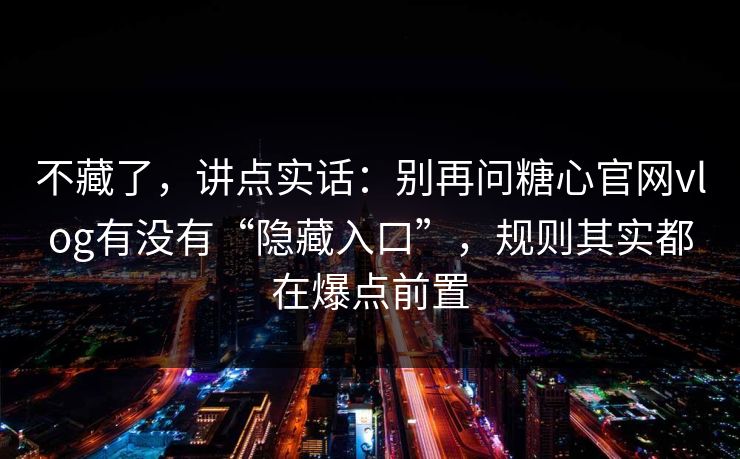 不藏了，讲点实话：别再问糖心官网vlog有没有“隐藏入口”，规则其实都在爆点前置