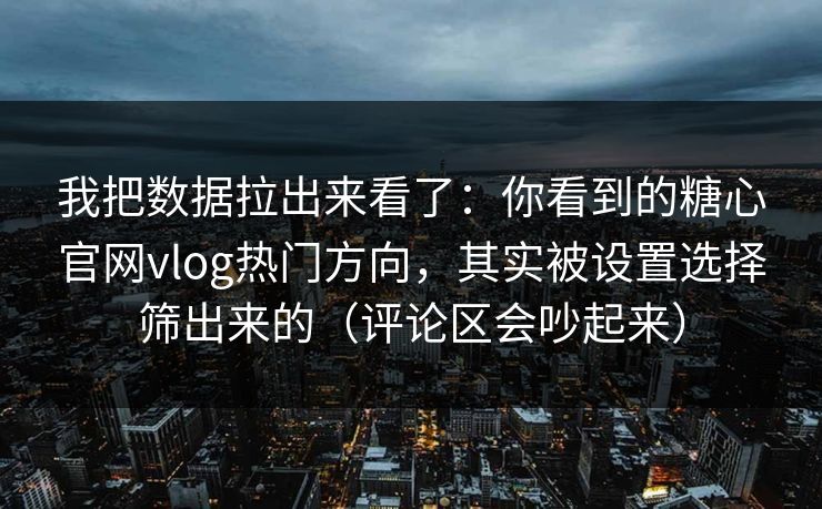 我把数据拉出来看了：你看到的糖心官网vlog热门方向，其实被设置选择筛出来的（评论区会吵起来）