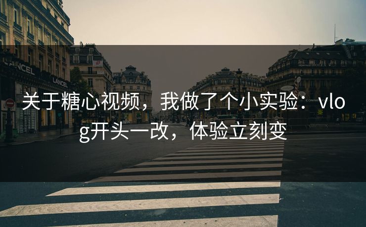 关于糖心视频，我做了个小实验：vlog开头一改，体验立刻变