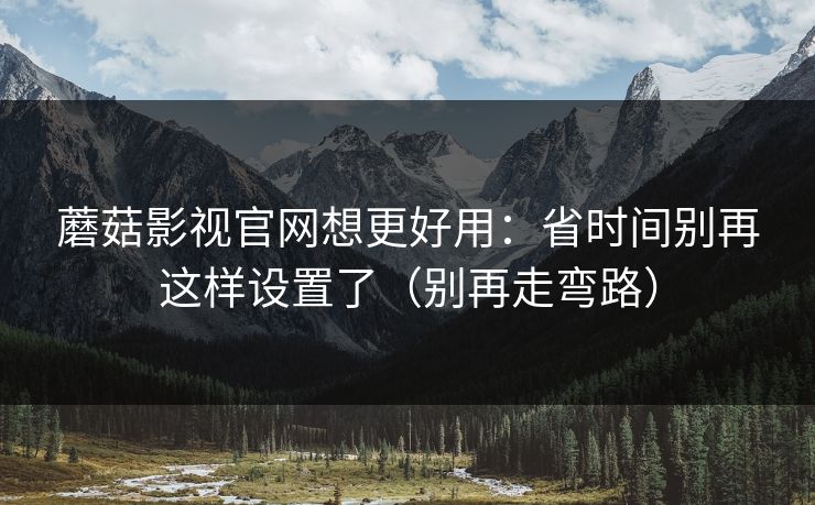 蘑菇影视官网想更好用：省时间别再这样设置了（别再走弯路）