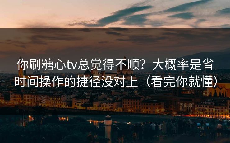 你刷糖心tv总觉得不顺？大概率是省时间操作的捷径没对上（看完你就懂）