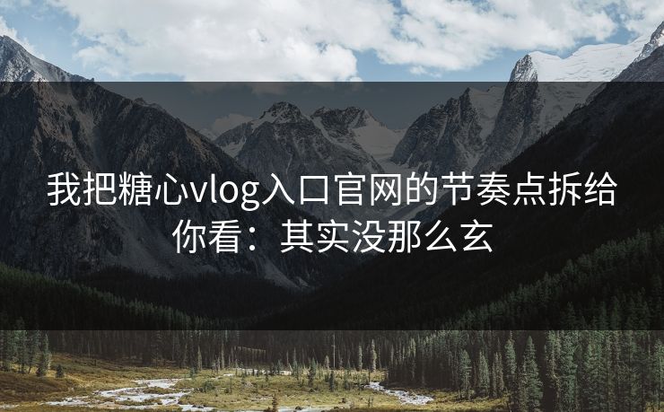 我把糖心vlog入口官网的节奏点拆给你看：其实没那么玄