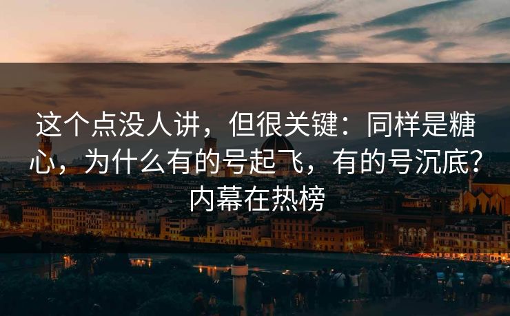 这个点没人讲，但很关键：同样是糖心，为什么有的号起飞，有的号沉底？内幕在热榜