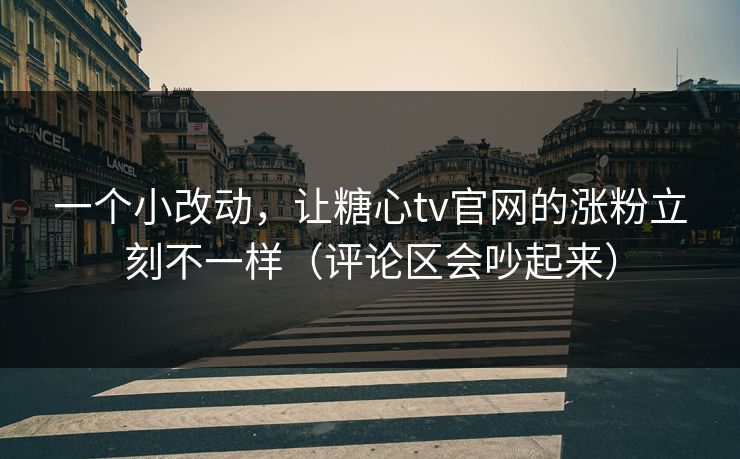 一个小改动，让糖心tv官网的涨粉立刻不一样（评论区会吵起来）
