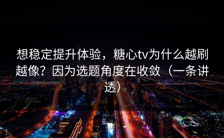 想稳定提升体验，糖心tv为什么越刷越像？因为选题角度在收敛（一条讲透）