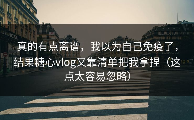 真的有点离谱，我以为自己免疫了，结果糖心vlog又靠清单把我拿捏（这点太容易忽略）