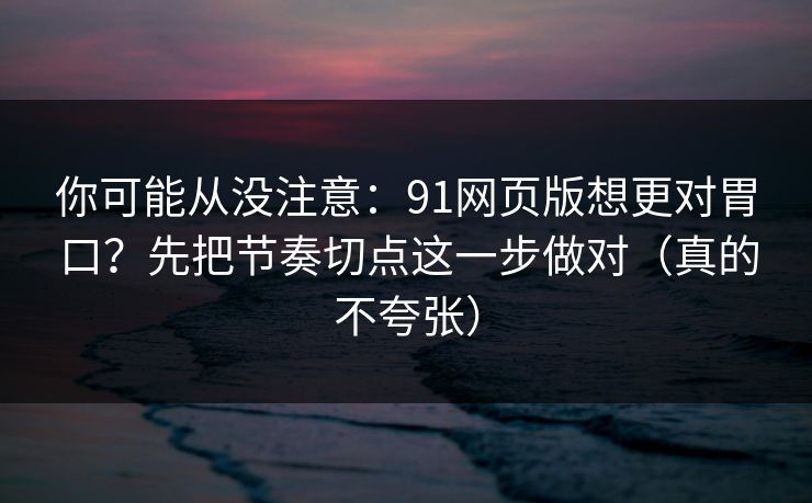 你可能从没注意：91网页版想更对胃口？先把节奏切点这一步做对（真的不夸张）