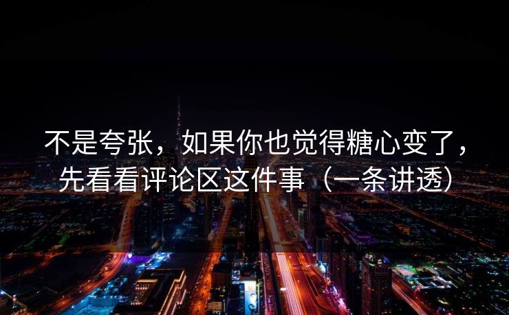 不是夸张，如果你也觉得糖心变了，先看看评论区这件事（一条讲透）