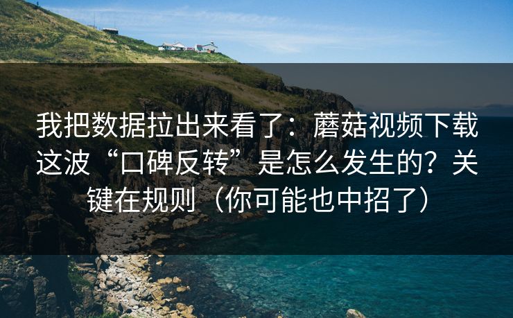 我把数据拉出来看了：蘑菇视频下载这波“口碑反转”是怎么发生的？关键在规则（你可能也中招了）