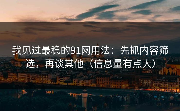 我见过最稳的91网用法：先抓内容筛选，再谈其他（信息量有点大）