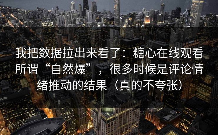 我把数据拉出来看了：糖心在线观看所谓“自然爆”，很多时候是评论情绪推动的结果（真的不夸张）