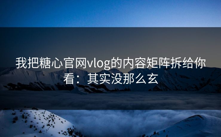 我把糖心官网vlog的内容矩阵拆给你看：其实没那么玄