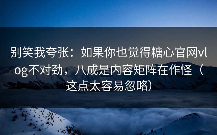 别笑我夸张：如果你也觉得糖心官网vlog不对劲，八成是内容矩阵在作怪（这点太容易忽略）