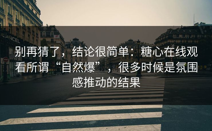 别再猜了，结论很简单：糖心在线观看所谓“自然爆”，很多时候是氛围感推动的结果