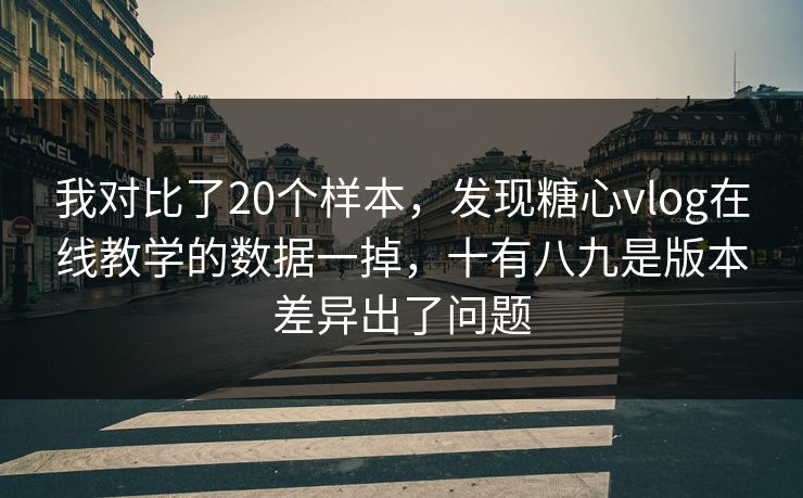 我对比了20个样本，发现糖心vlog在线教学的数据一掉，十有八九是版本差异出了问题