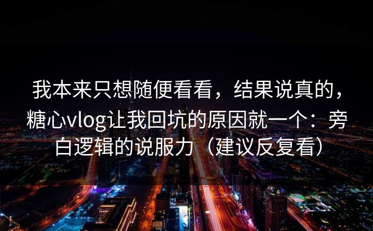 我本来只想随便看看，结果说真的，糖心vlog让我回坑的原因就一个：旁白逻辑的说服力（建议反复看）