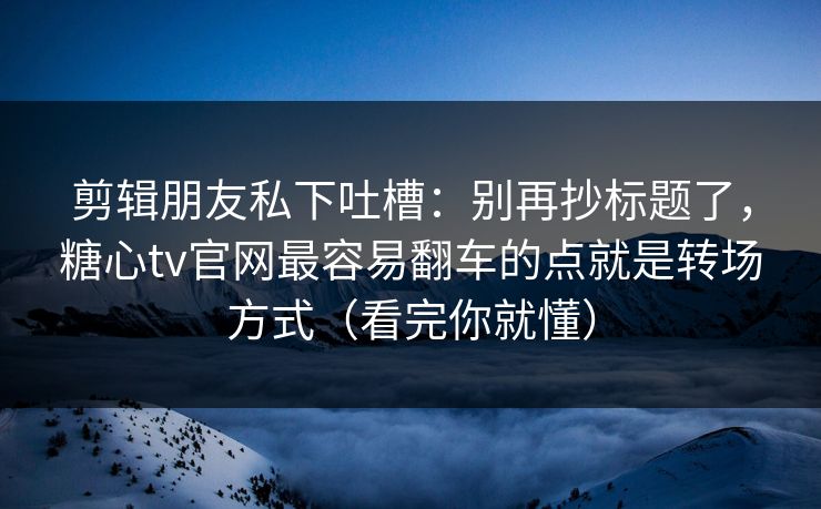 剪辑朋友私下吐槽：别再抄标题了，糖心tv官网最容易翻车的点就是转场方式（看完你就懂）