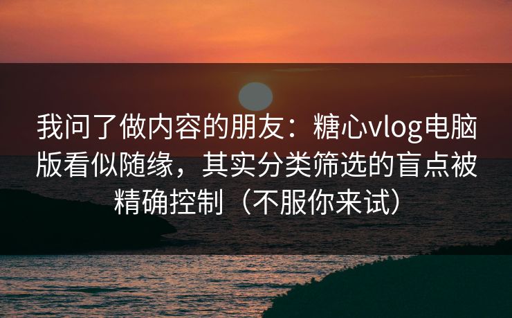我问了做内容的朋友：糖心vlog电脑版看似随缘，其实分类筛选的盲点被精确控制（不服你来试）