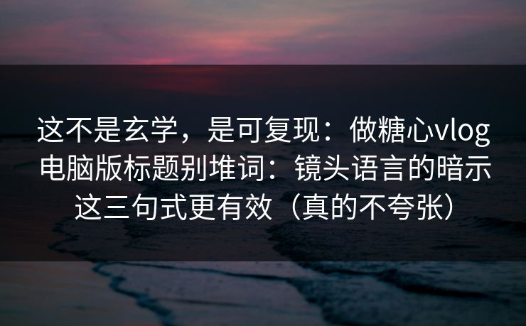 这不是玄学，是可复现：做糖心vlog电脑版标题别堆词：镜头语言的暗示这三句式更有效（真的不夸张）