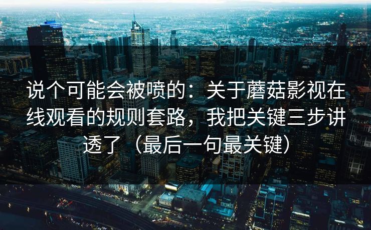说个可能会被喷的：关于蘑菇影视在线观看的规则套路，我把关键三步讲透了（最后一句最关键）