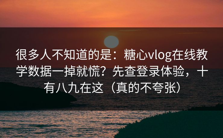 很多人不知道的是：糖心vlog在线教学数据一掉就慌？先查登录体验，十有八九在这（真的不夸张）