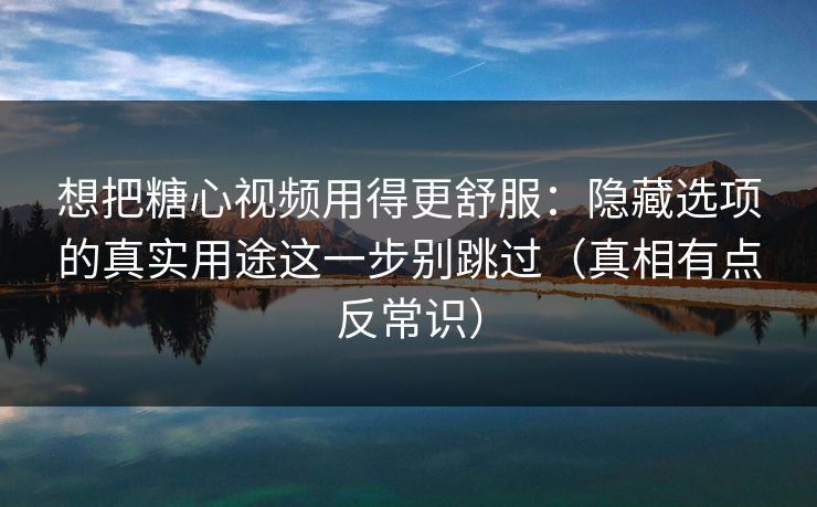 想把糖心视频用得更舒服：隐藏选项的真实用途这一步别跳过（真相有点反常识）