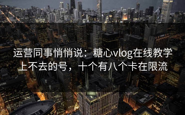 运营同事悄悄说：糖心vlog在线教学上不去的号，十个有八个卡在限流