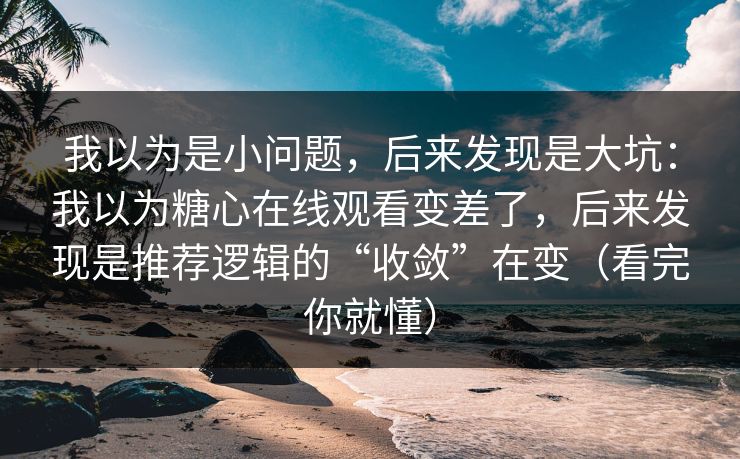 我以为是小问题，后来发现是大坑：我以为糖心在线观看变差了，后来发现是推荐逻辑的“收敛”在变（看完你就懂）