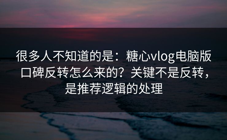 很多人不知道的是：糖心vlog电脑版口碑反转怎么来的？关键不是反转，是推荐逻辑的处理