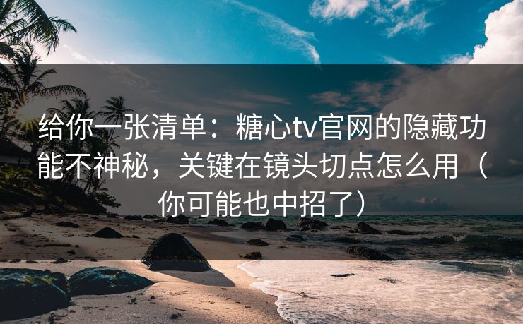 给你一张清单：糖心tv官网的隐藏功能不神秘，关键在镜头切点怎么用（你可能也中招了）