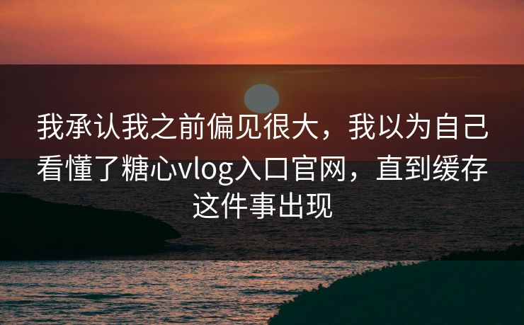 我承认我之前偏见很大，我以为自己看懂了糖心vlog入口官网，直到缓存这件事出现