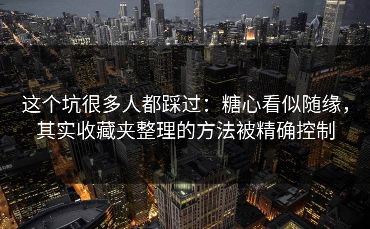 这个坑很多人都踩过：糖心看似随缘，其实收藏夹整理的方法被精确控制