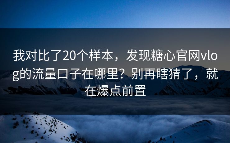 我对比了20个样本，发现糖心官网vlog的流量口子在哪里？别再瞎猜了，就在爆点前置