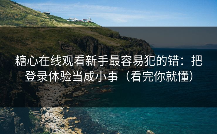糖心在线观看新手最容易犯的错：把登录体验当成小事（看完你就懂）