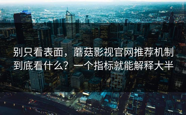 别只看表面，蘑菇影视官网推荐机制到底看什么？一个指标就能解释大半